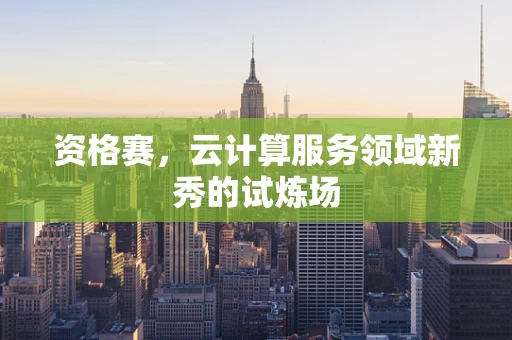 资格赛，云计算服务领域新秀的试炼场
