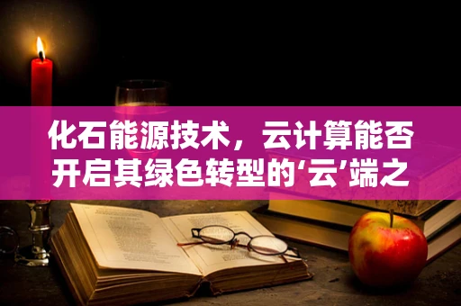 化石能源技术，云计算能否开启其绿色转型的‘云’端之门？