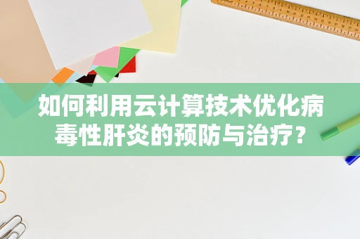 如何利用云计算技术优化病毒性肝炎的预防与治疗？