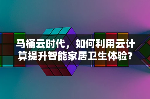 马桶云时代，如何利用云计算提升智能家居卫生体验？