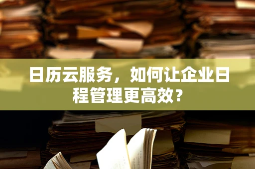 日历云服务，如何让企业日程管理更高效？