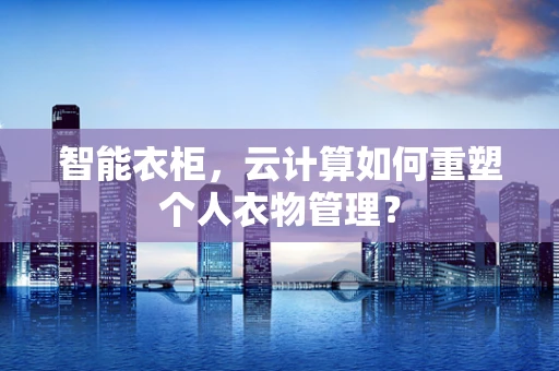 智能衣柜，云计算如何重塑个人衣物管理？