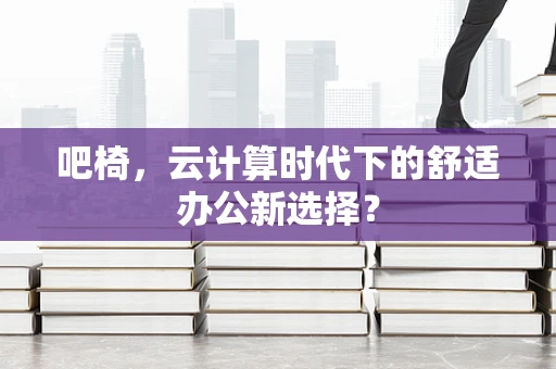 吧椅，云计算时代下的舒适办公新选择？