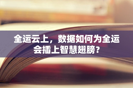 全运云上，数据如何为全运会插上智慧翅膀？
