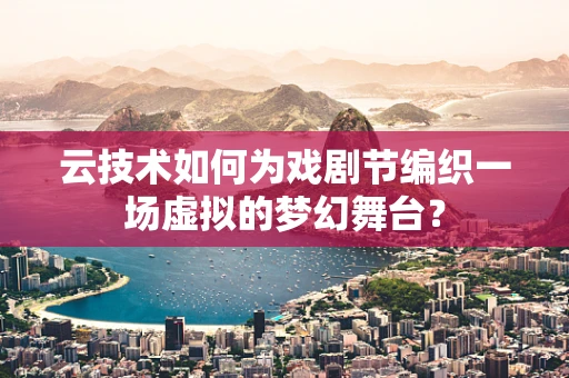云技术如何为戏剧节编织一场虚拟的梦幻舞台？