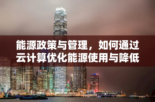 能源政策与管理，如何通过云计算优化能源使用与降低成本？