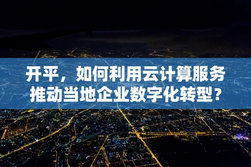 开平，如何利用云计算服务推动当地企业数字化转型？