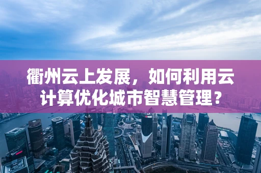 衢州云上发展，如何利用云计算优化城市智慧管理？