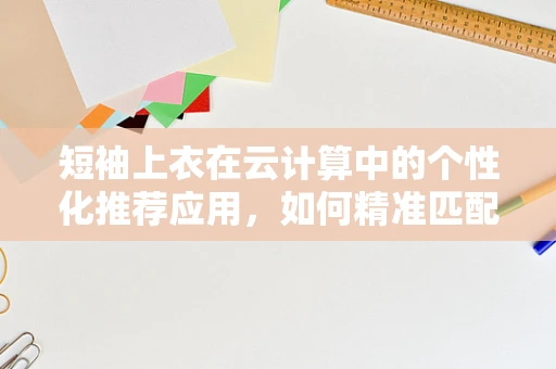 短袖上衣在云计算中的个性化推荐应用，如何精准匹配用户需求？