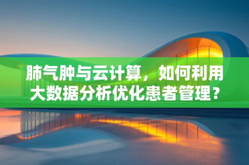 肺气肿与云计算，如何利用大数据分析优化患者管理？