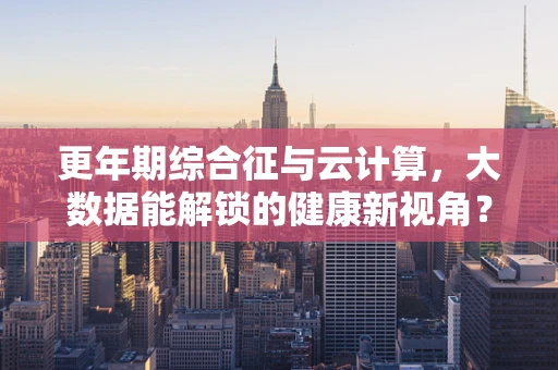 更年期综合征与云计算，大数据能解锁的健康新视角？