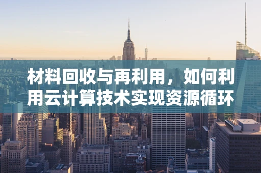 材料回收与再利用，如何利用云计算技术实现资源循环的绿色飞跃？