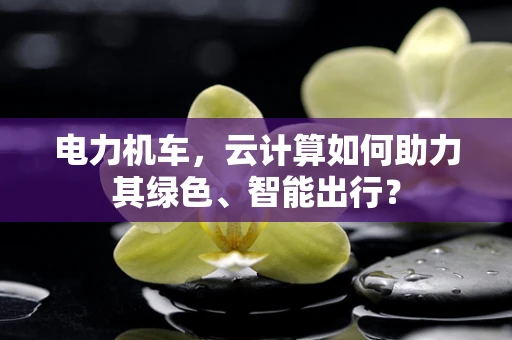 电力机车，云计算如何助力其绿色、智能出行？