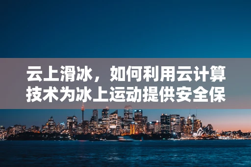 云上滑冰，如何利用云计算技术为冰上运动提供安全保障？