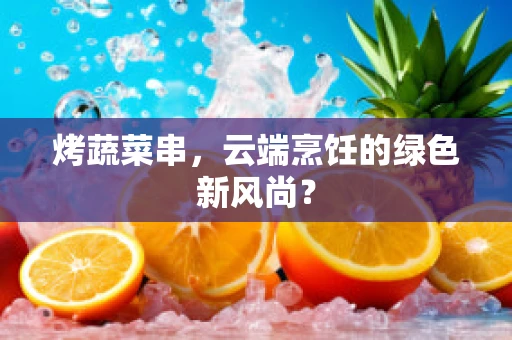 烤蔬菜串，云端烹饪的绿色新风尚？