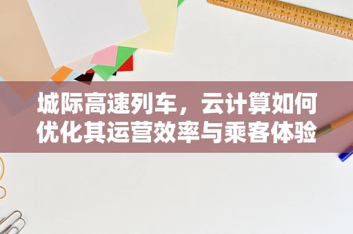 城际高速列车，云计算如何优化其运营效率与乘客体验？