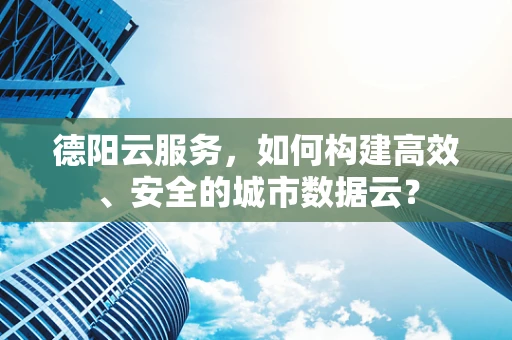 德阳云服务，如何构建高效、安全的城市数据云？