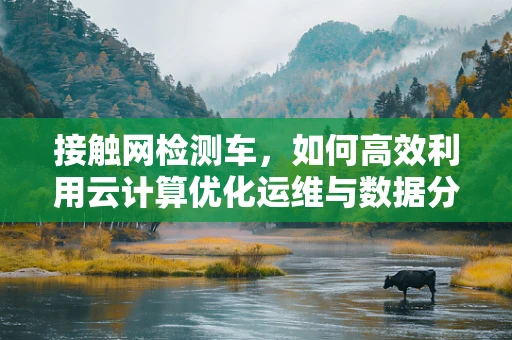 接触网检测车，如何高效利用云计算优化运维与数据分析？