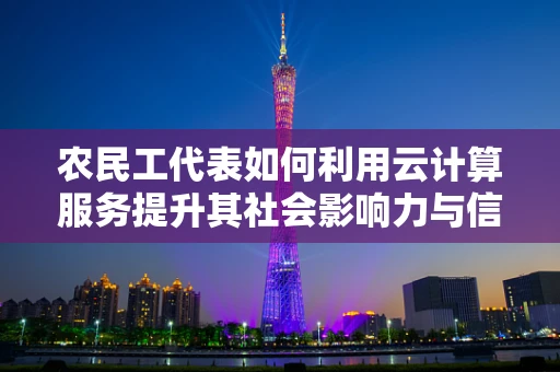 农民工代表如何利用云计算服务提升其社会影响力与信息获取能力？