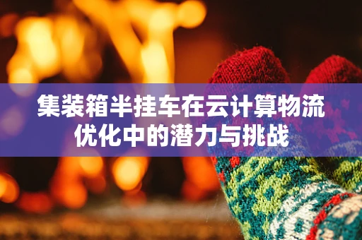 集装箱半挂车在云计算物流优化中的潜力与挑战