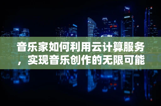 音乐家如何利用云计算服务，实现音乐创作的无限可能？