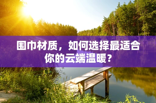 围巾材质，如何选择最适合你的云端温暖？