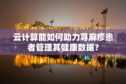 云计算能如何助力荨麻疹患者管理其健康数据？