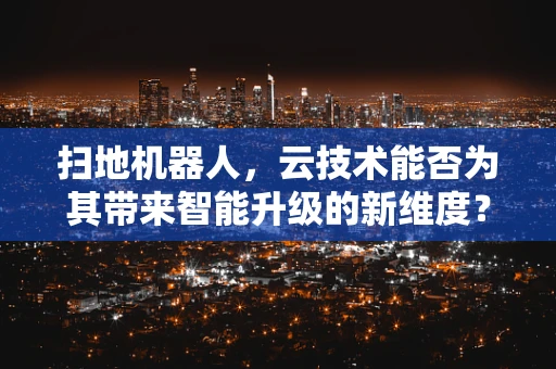扫地机器人，云技术能否为其带来智能升级的新维度？