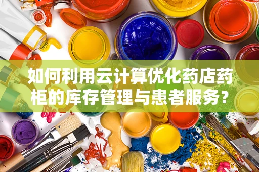 如何利用云计算优化药店药柜的库存管理与患者服务？