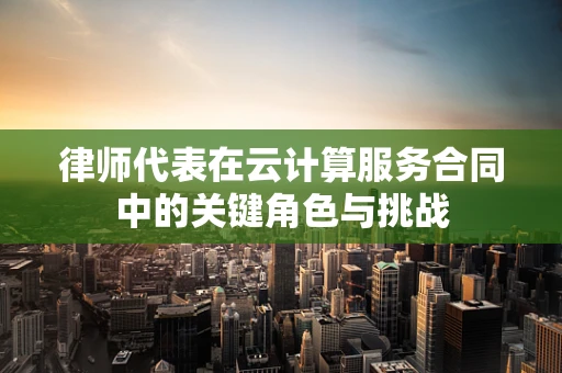 律师代表在云计算服务合同中的关键角色与挑战
