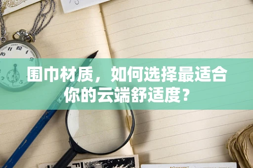 围巾材质，如何选择最适合你的云端舒适度？