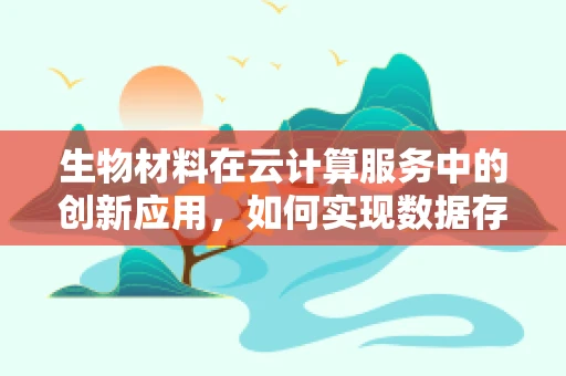 生物材料在云计算服务中的创新应用，如何实现数据存储的绿色与高效？
