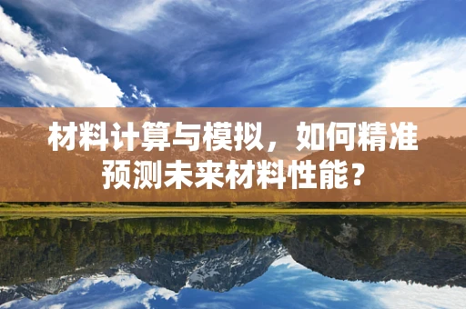 材料计算与模拟，如何精准预测未来材料性能？