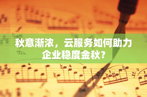 秋意渐浓，云服务如何助力企业稳度金秋？