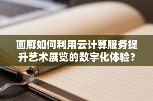 画廊如何利用云计算服务提升艺术展览的数字化体验？