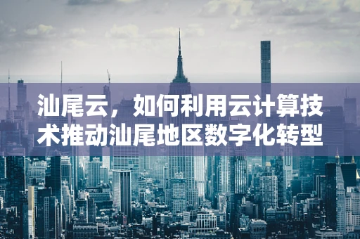 汕尾云，如何利用云计算技术推动汕尾地区数字化转型？