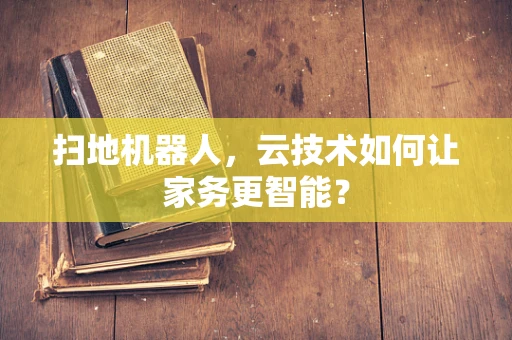 扫地机器人，云技术如何让家务更智能？