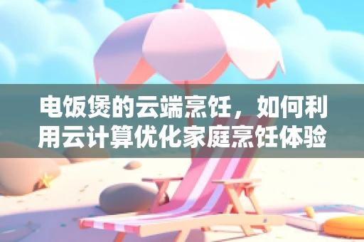 电饭煲的云端烹饪，如何利用云计算优化家庭烹饪体验？