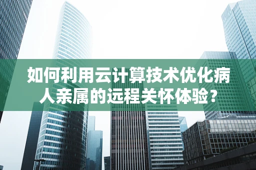 如何利用云计算技术优化病人亲属的远程关怀体验？