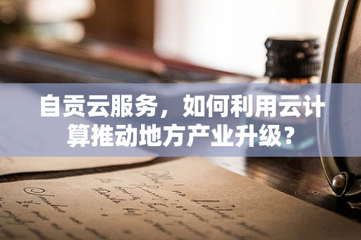 自贡云服务，如何利用云计算推动地方产业升级？