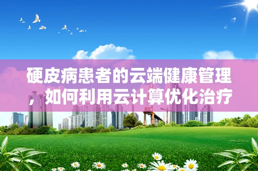 硬皮病患者的云端健康管理，如何利用云计算优化治疗方案？