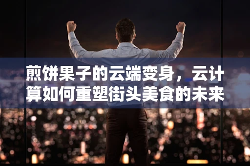 煎饼果子的云端变身，云计算如何重塑街头美食的未来？