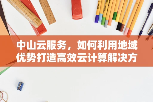中山云服务，如何利用地域优势打造高效云计算解决方案？