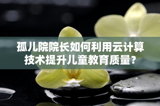 孤儿院院长如何利用云计算技术提升儿童教育质量？