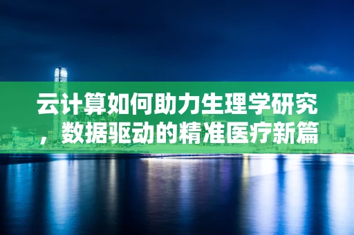 云计算如何助力生理学研究，数据驱动的精准医疗新篇章？