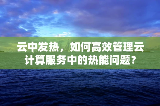云中发热，如何高效管理云计算服务中的热能问题？