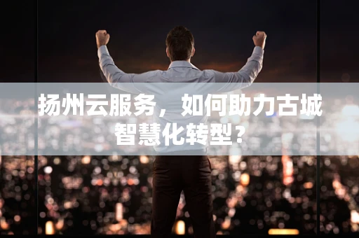 扬州云服务，如何助力古城智慧化转型？