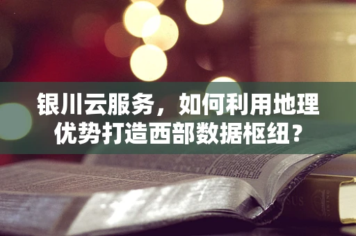 银川云服务，如何利用地理优势打造西部数据枢纽？