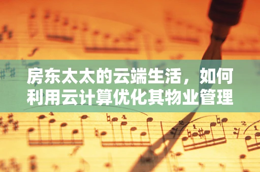 房东太太的云端生活，如何利用云计算优化其物业管理？
