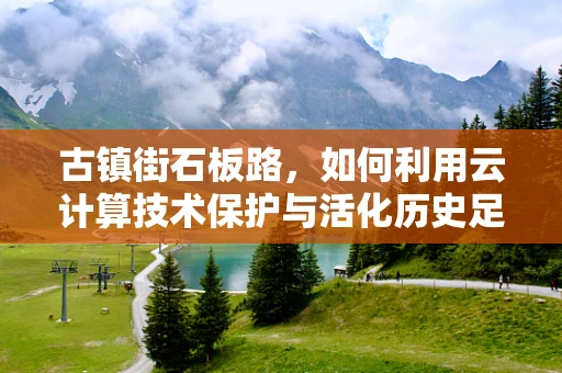 古镇街石板路，如何利用云计算技术保护与活化历史足迹？